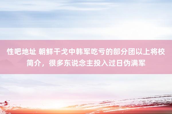 性吧地址 朝鲜干戈中韩军吃亏的部分团以上将校简介，很多东说念主投入过日伪满军