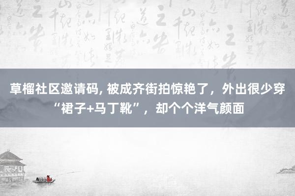 草榴社区邀请码， 被成齐街拍惊艳了，外出很少穿“裙子+马丁靴”，却个个洋气颜面