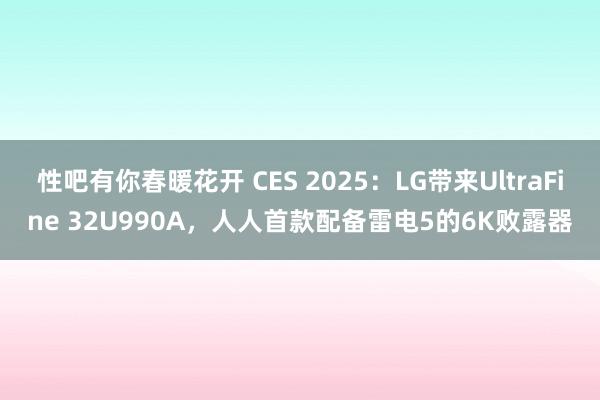 性吧有你春暖花开 CES 2025：LG带来UltraFine 32U990A，人人首款配备雷电5的6K败露器