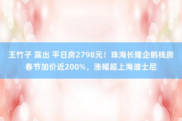 王竹子 露出 平日房2798元！珠海长隆企鹅栈房春节加价近200%，涨幅超上海迪士尼