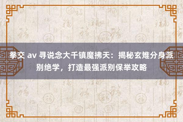 拳交 av 寻说念大千镇魔拂天：揭秘玄雉分身派别绝学，打造最强派别保举攻略