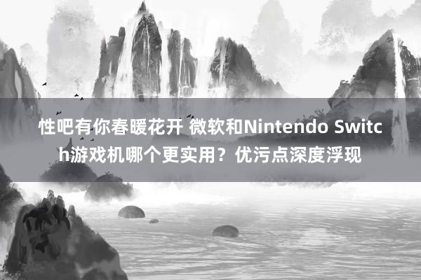 性吧有你春暖花开 微软和Nintendo Switch游戏机哪个更实用？优污点深度浮现