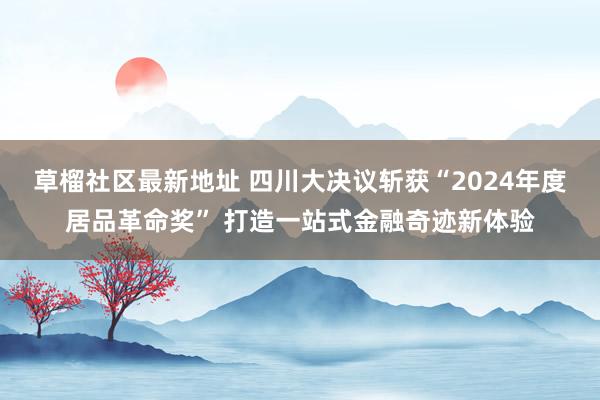 草榴社区最新地址 四川大决议斩获“2024年度居品革命奖” 打造一站式金融奇迹新体验