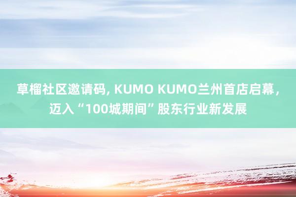 草榴社区邀请码， KUMO KUMO兰州首店启幕，迈入“100城期间”股东行业新发展