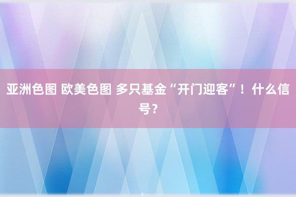 亚洲色图 欧美色图 多只基金“开门迎客”！什么信号？