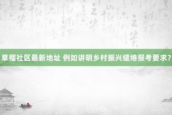 草榴社区最新地址 例如讲明乡村振兴缱绻报考要求？