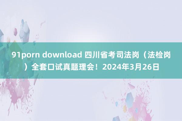 91porn download 四川省考司法岗（法检岗）全套口试真题理会！2024年3月26日