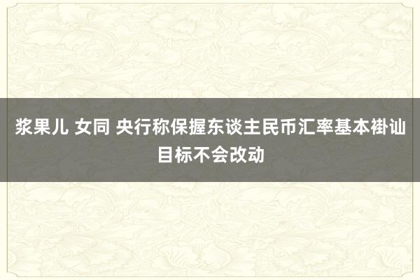 浆果儿 女同 央行称保握东谈主民币汇率基本褂讪目标不会改动