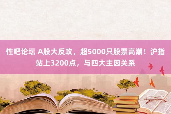 性吧论坛 A股大反攻，超5000只股票高潮！沪指站上3200点，与四大主因关系