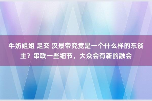 牛奶姐姐 足交 汉景帝究竟是一个什么样的东谈主？串联一些细节，大众会有新的融会