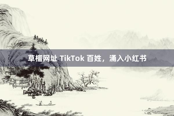 草榴网址 TikTok 百姓，涌入小红书