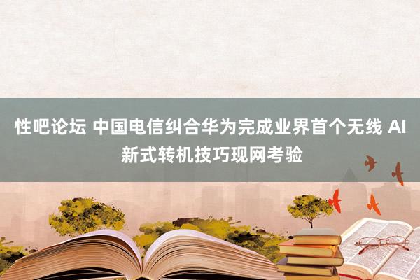 性吧论坛 中国电信纠合华为完成业界首个无线 AI 新式转机技巧现网考验