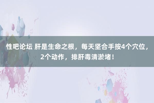 性吧论坛 肝是生命之根，每天坚合手按4个穴位，2个动作，排肝毒清淤堵！