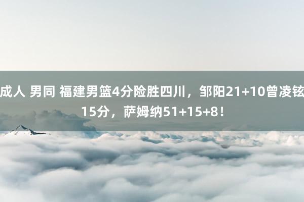 成人 男同 福建男篮4分险胜四川，邹阳21+10曾凌铉15分，萨姆纳51+15+8！