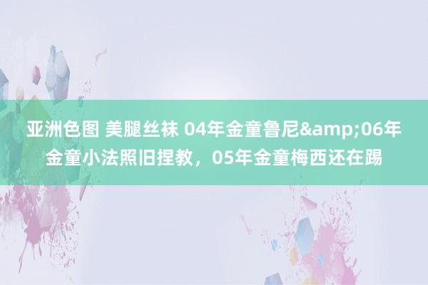 亚洲色图 美腿丝袜 04年金童鲁尼&06年金童小法照旧捏教，05年金童梅西还在踢