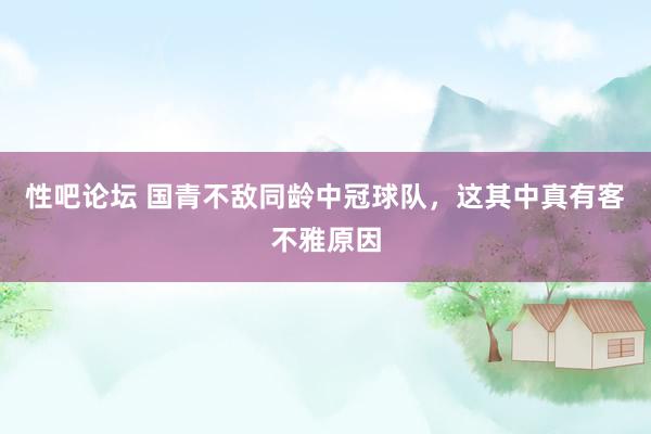 性吧论坛 国青不敌同龄中冠球队，这其中真有客不雅原因