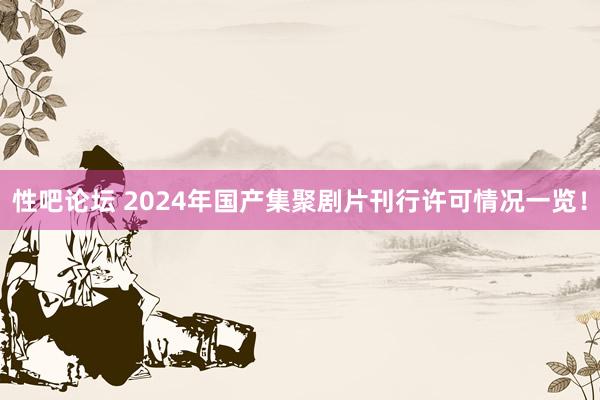 性吧论坛 2024年国产集聚剧片刊行许可情况一览！